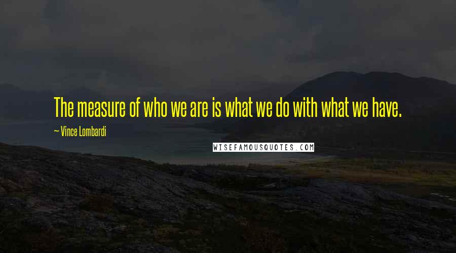 Vince Lombardi Quotes: The measure of who we are is what we do with what we have.