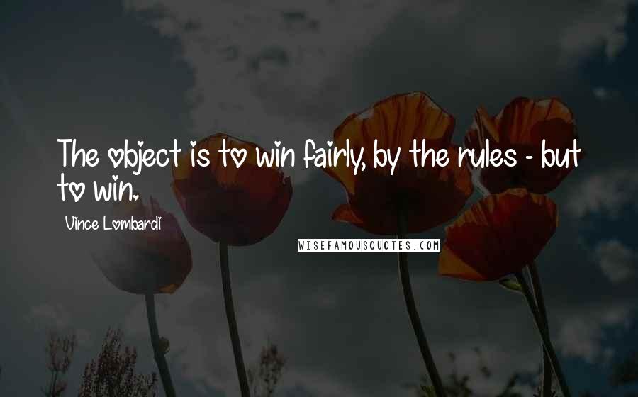 Vince Lombardi Quotes: The object is to win fairly, by the rules - but to win.