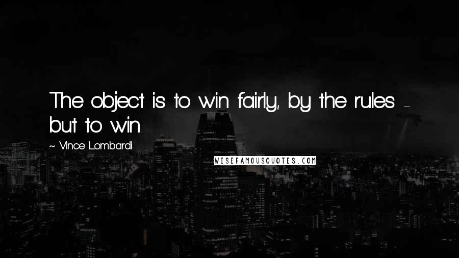 Vince Lombardi Quotes: The object is to win fairly, by the rules - but to win.