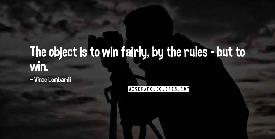 Vince Lombardi Quotes: The object is to win fairly, by the rules - but to win.