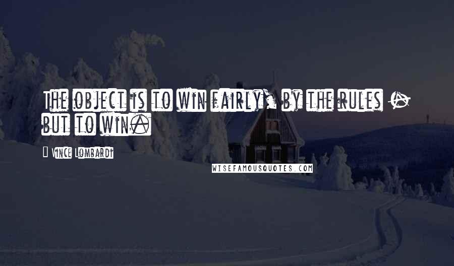 Vince Lombardi Quotes: The object is to win fairly, by the rules - but to win.