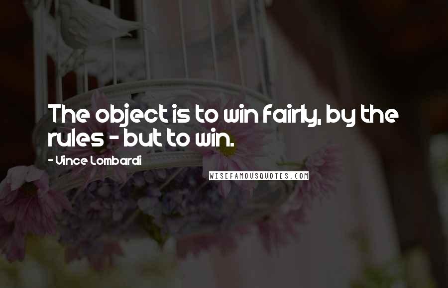 Vince Lombardi Quotes: The object is to win fairly, by the rules - but to win.