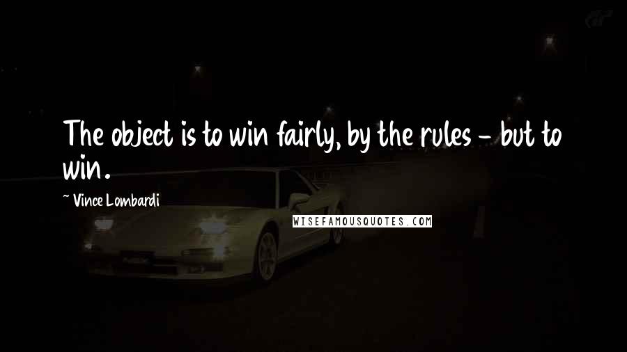 Vince Lombardi Quotes: The object is to win fairly, by the rules - but to win.