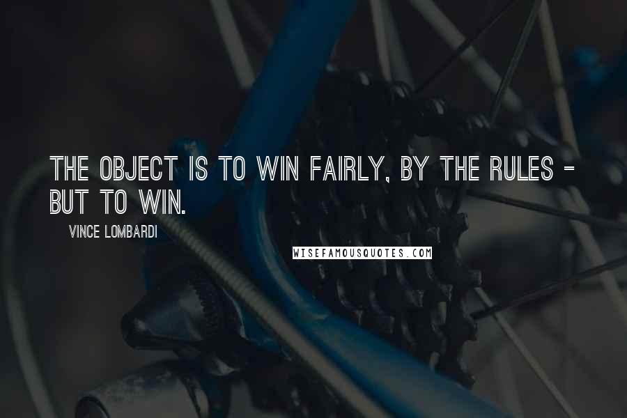 Vince Lombardi Quotes: The object is to win fairly, by the rules - but to win.