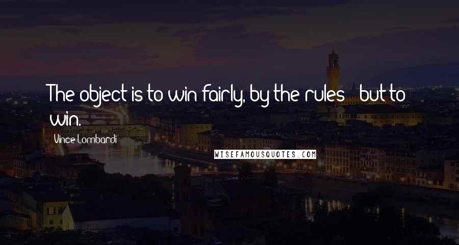 Vince Lombardi Quotes: The object is to win fairly, by the rules - but to win.