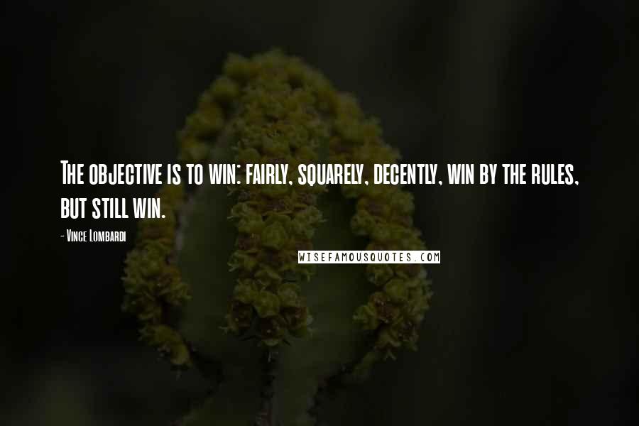 Vince Lombardi Quotes: The objective is to win: fairly, squarely, decently, win by the rules, but still win.