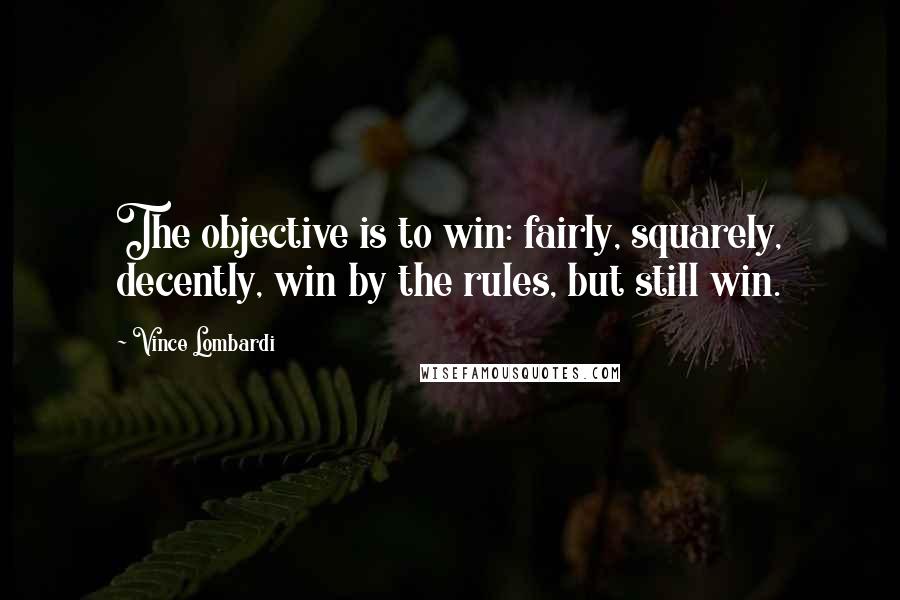 Vince Lombardi Quotes: The objective is to win: fairly, squarely, decently, win by the rules, but still win.