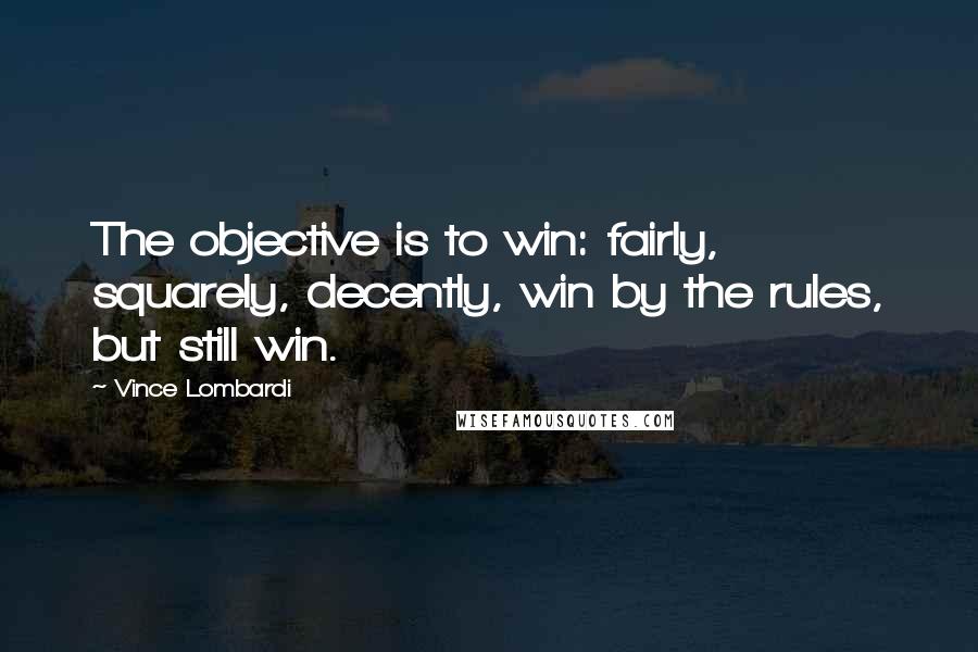 Vince Lombardi Quotes: The objective is to win: fairly, squarely, decently, win by the rules, but still win.