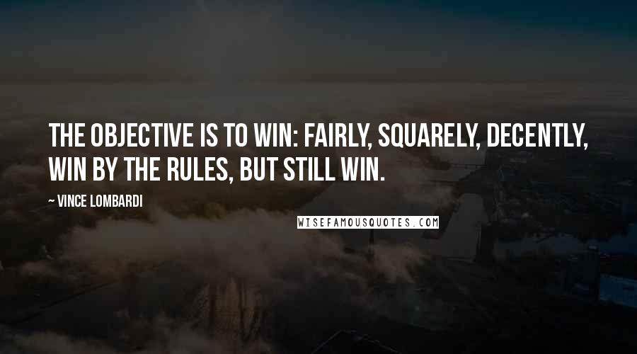 Vince Lombardi Quotes: The objective is to win: fairly, squarely, decently, win by the rules, but still win.