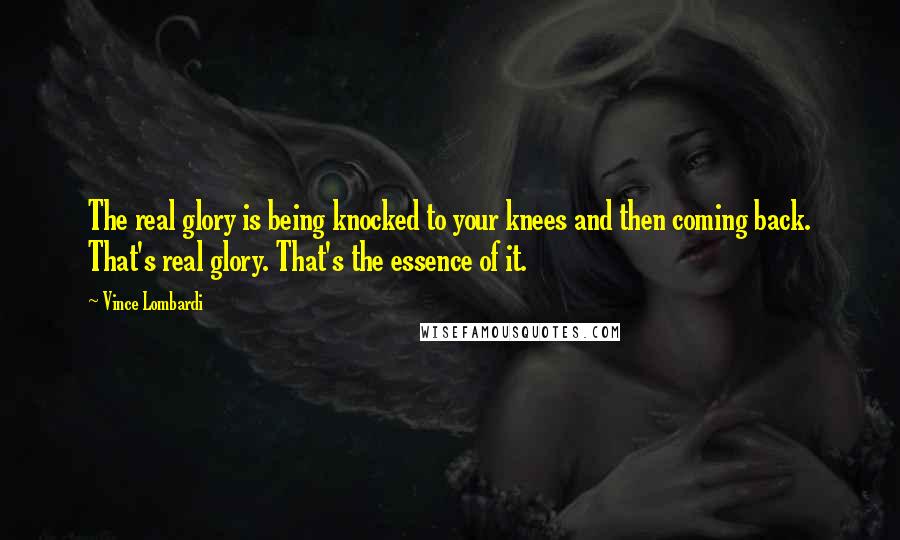 Vince Lombardi Quotes: The real glory is being knocked to your knees and then coming back. That's real glory. That's the essence of it.