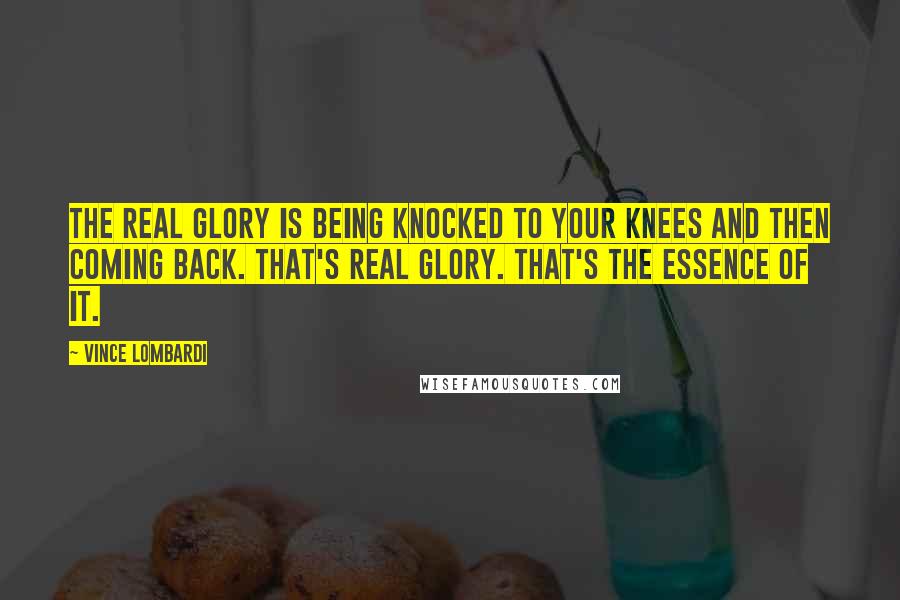 Vince Lombardi Quotes: The real glory is being knocked to your knees and then coming back. That's real glory. That's the essence of it.