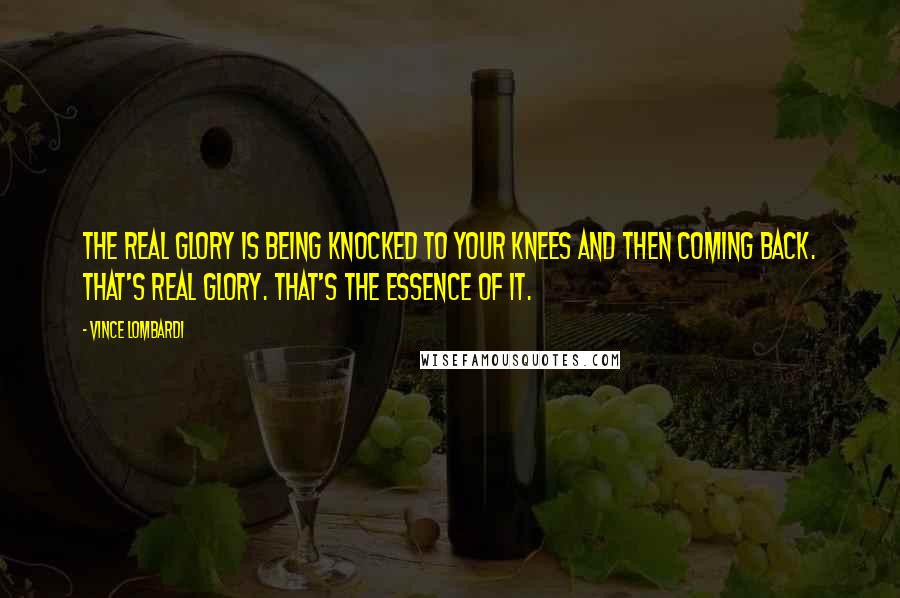 Vince Lombardi Quotes: The real glory is being knocked to your knees and then coming back. That's real glory. That's the essence of it.