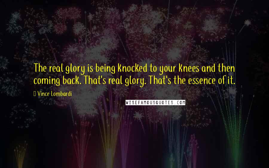 Vince Lombardi Quotes: The real glory is being knocked to your knees and then coming back. That's real glory. That's the essence of it.
