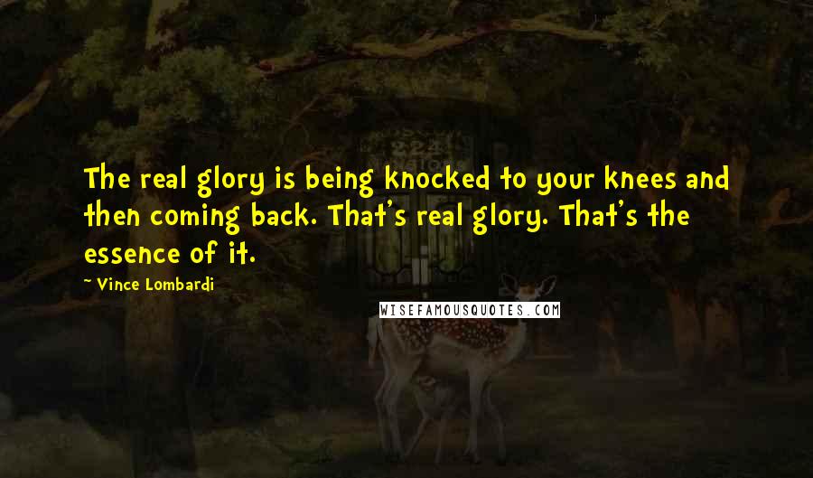 Vince Lombardi Quotes: The real glory is being knocked to your knees and then coming back. That's real glory. That's the essence of it.