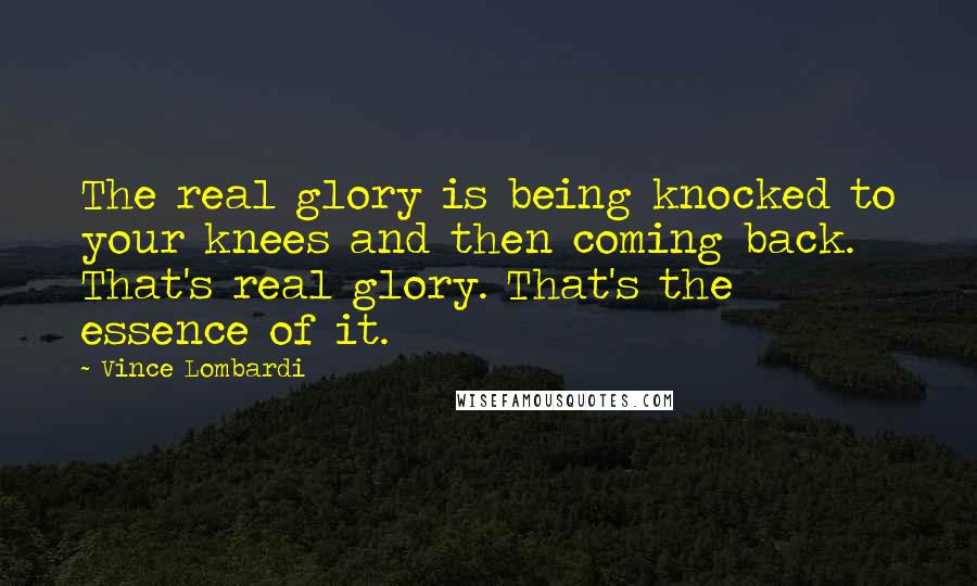 Vince Lombardi Quotes: The real glory is being knocked to your knees and then coming back. That's real glory. That's the essence of it.