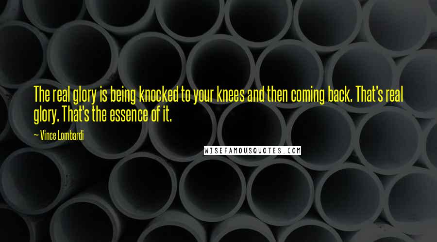 Vince Lombardi Quotes: The real glory is being knocked to your knees and then coming back. That's real glory. That's the essence of it.