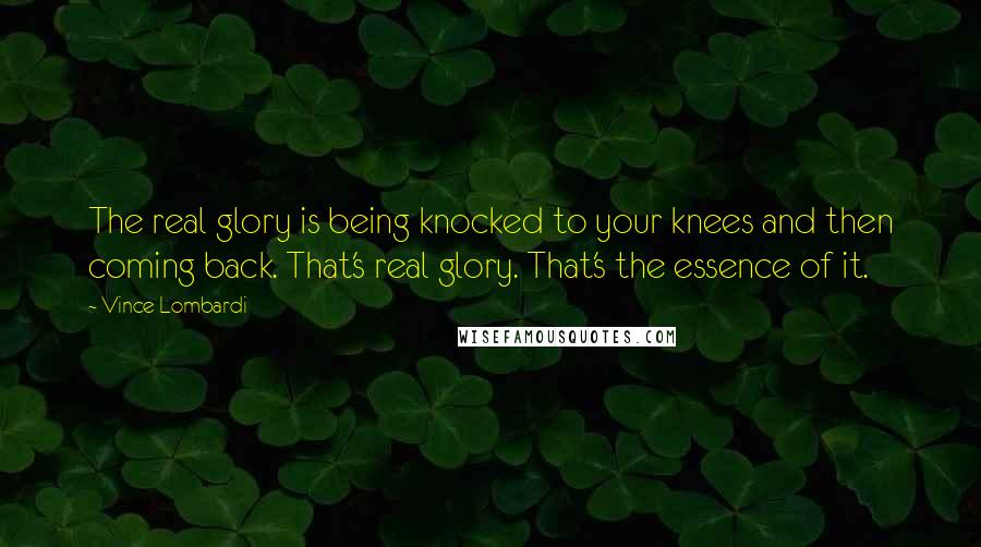 Vince Lombardi Quotes: The real glory is being knocked to your knees and then coming back. That's real glory. That's the essence of it.