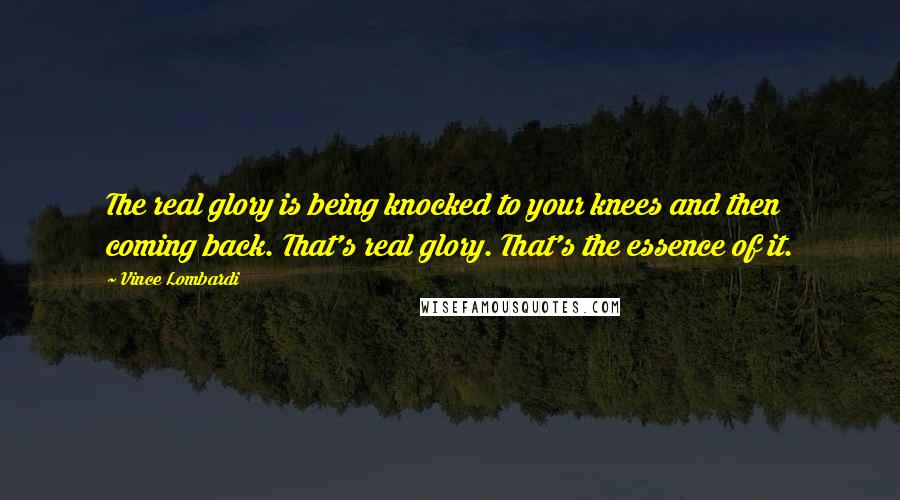 Vince Lombardi Quotes: The real glory is being knocked to your knees and then coming back. That's real glory. That's the essence of it.