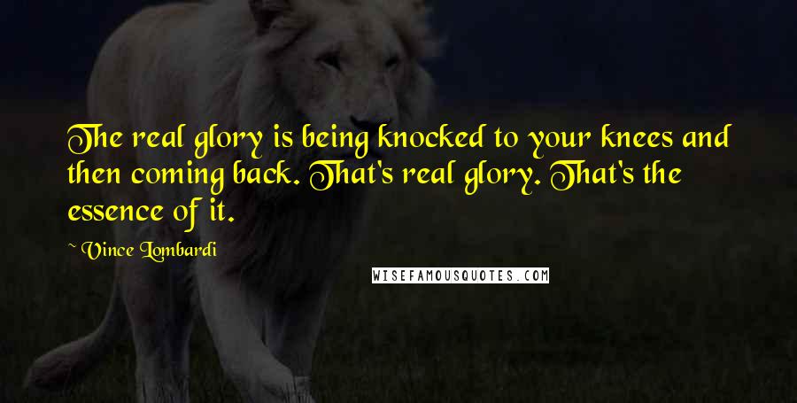 Vince Lombardi Quotes: The real glory is being knocked to your knees and then coming back. That's real glory. That's the essence of it.