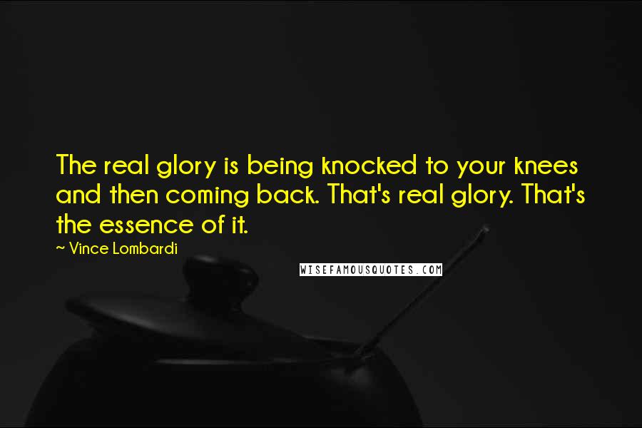 Vince Lombardi Quotes: The real glory is being knocked to your knees and then coming back. That's real glory. That's the essence of it.