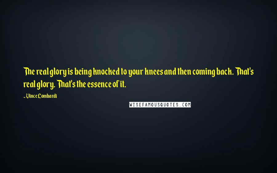 Vince Lombardi Quotes: The real glory is being knocked to your knees and then coming back. That's real glory. That's the essence of it.