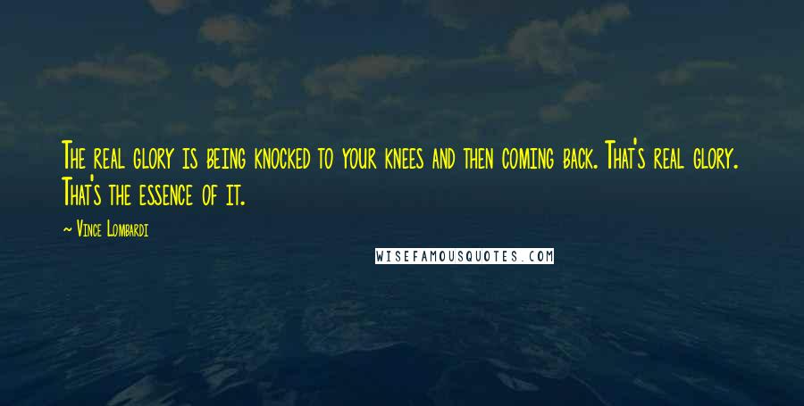 Vince Lombardi Quotes: The real glory is being knocked to your knees and then coming back. That's real glory. That's the essence of it.
