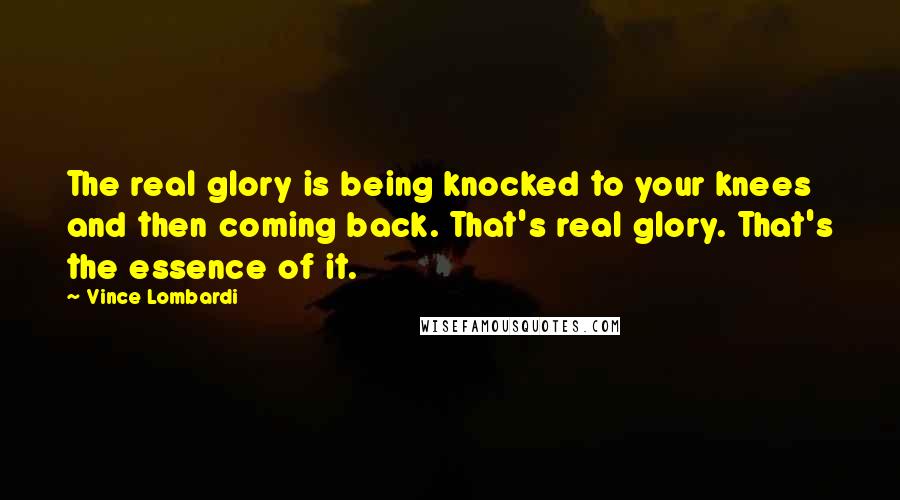 Vince Lombardi Quotes: The real glory is being knocked to your knees and then coming back. That's real glory. That's the essence of it.