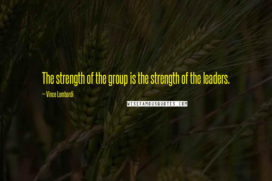 Vince Lombardi Quotes: The strength of the group is the strength of the leaders.