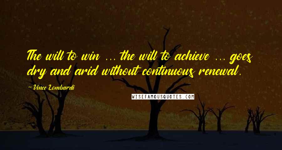 Vince Lombardi Quotes: The will to win ... the will to achieve ... goes dry and arid without continuous renewal.