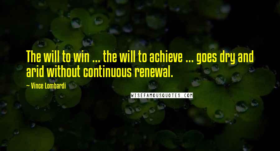 Vince Lombardi Quotes: The will to win ... the will to achieve ... goes dry and arid without continuous renewal.