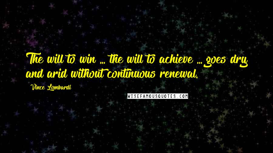 Vince Lombardi Quotes: The will to win ... the will to achieve ... goes dry and arid without continuous renewal.