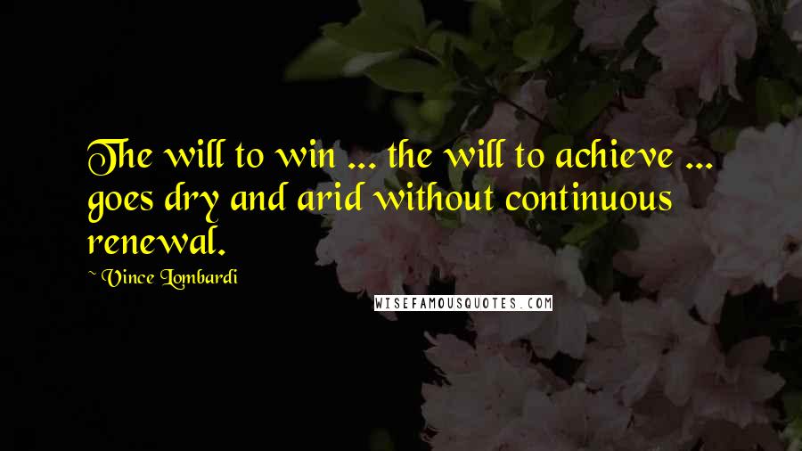 Vince Lombardi Quotes: The will to win ... the will to achieve ... goes dry and arid without continuous renewal.