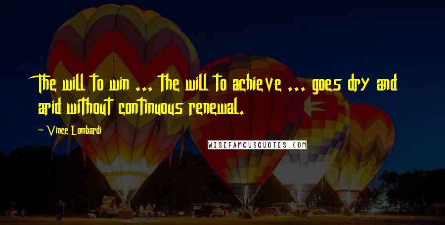 Vince Lombardi Quotes: The will to win ... the will to achieve ... goes dry and arid without continuous renewal.