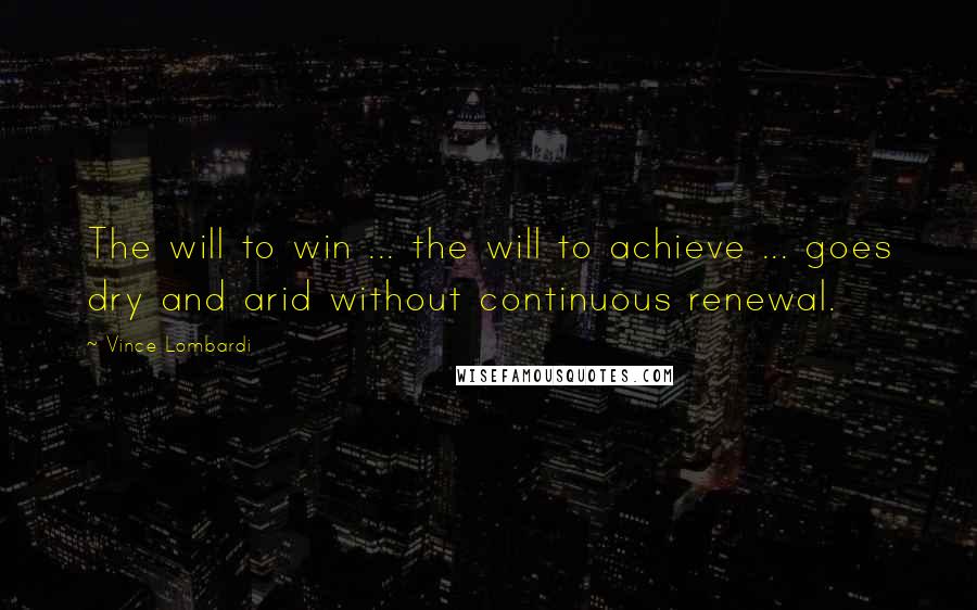 Vince Lombardi Quotes: The will to win ... the will to achieve ... goes dry and arid without continuous renewal.