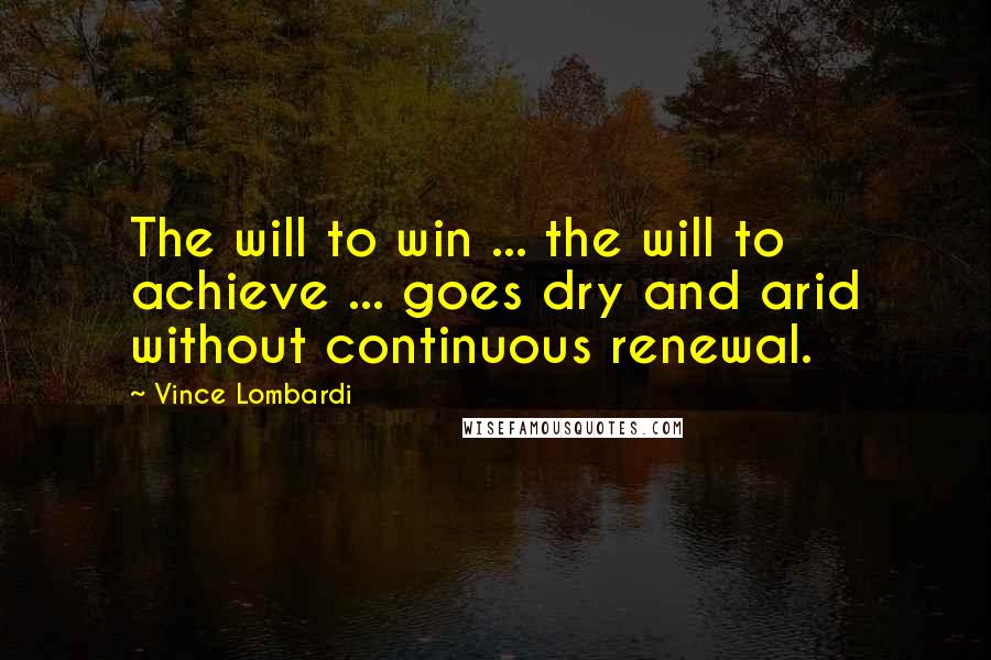 Vince Lombardi Quotes: The will to win ... the will to achieve ... goes dry and arid without continuous renewal.