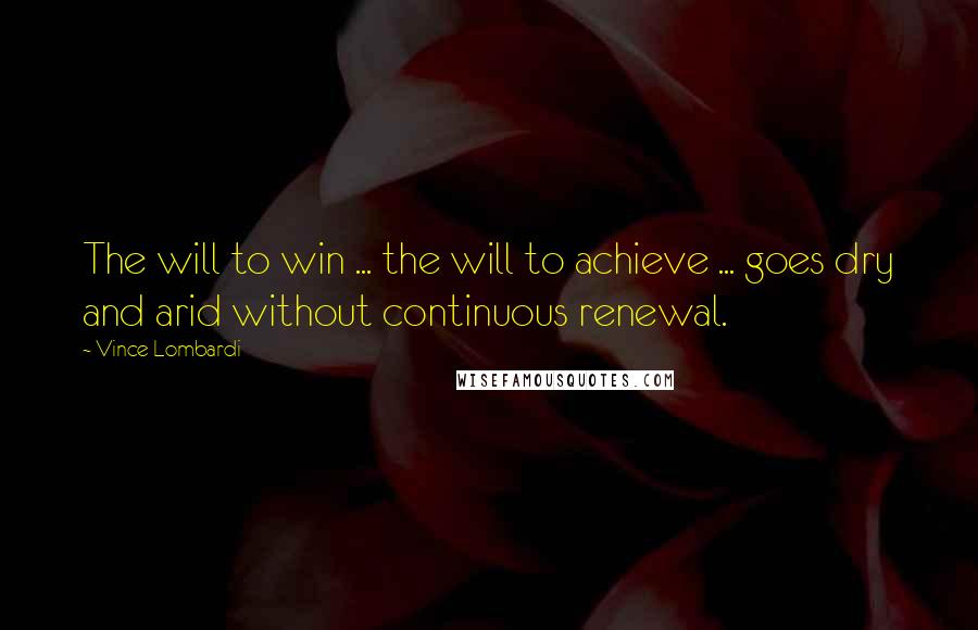 Vince Lombardi Quotes: The will to win ... the will to achieve ... goes dry and arid without continuous renewal.