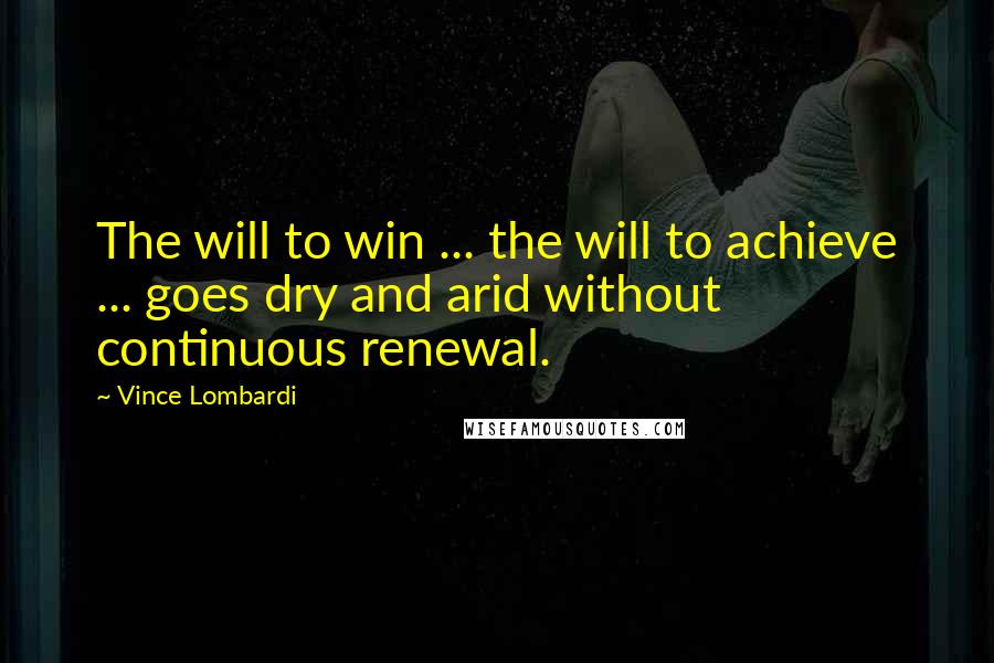 Vince Lombardi Quotes: The will to win ... the will to achieve ... goes dry and arid without continuous renewal.