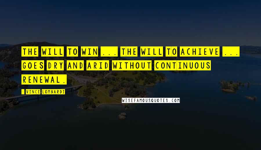 Vince Lombardi Quotes: The will to win ... the will to achieve ... goes dry and arid without continuous renewal.