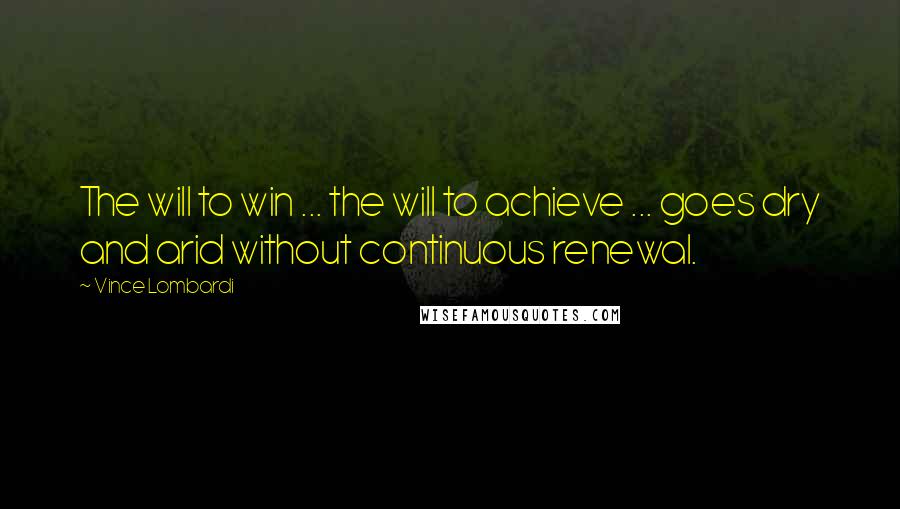 Vince Lombardi Quotes: The will to win ... the will to achieve ... goes dry and arid without continuous renewal.