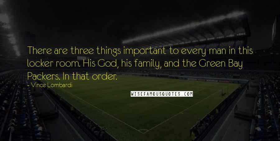 Vince Lombardi Quotes: There are three things important to every man in this locker room. His God, his family, and the Green Bay Packers. In that order.