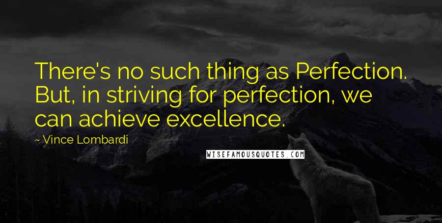 Vince Lombardi Quotes: There's no such thing as Perfection. But, in striving for perfection, we can achieve excellence.