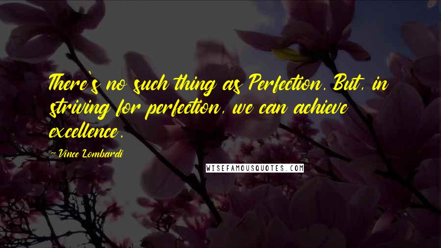 Vince Lombardi Quotes: There's no such thing as Perfection. But, in striving for perfection, we can achieve excellence.