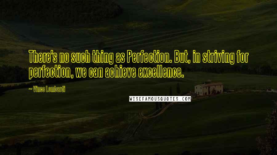 Vince Lombardi Quotes: There's no such thing as Perfection. But, in striving for perfection, we can achieve excellence.