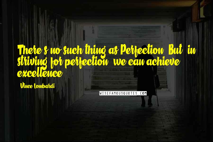 Vince Lombardi Quotes: There's no such thing as Perfection. But, in striving for perfection, we can achieve excellence.