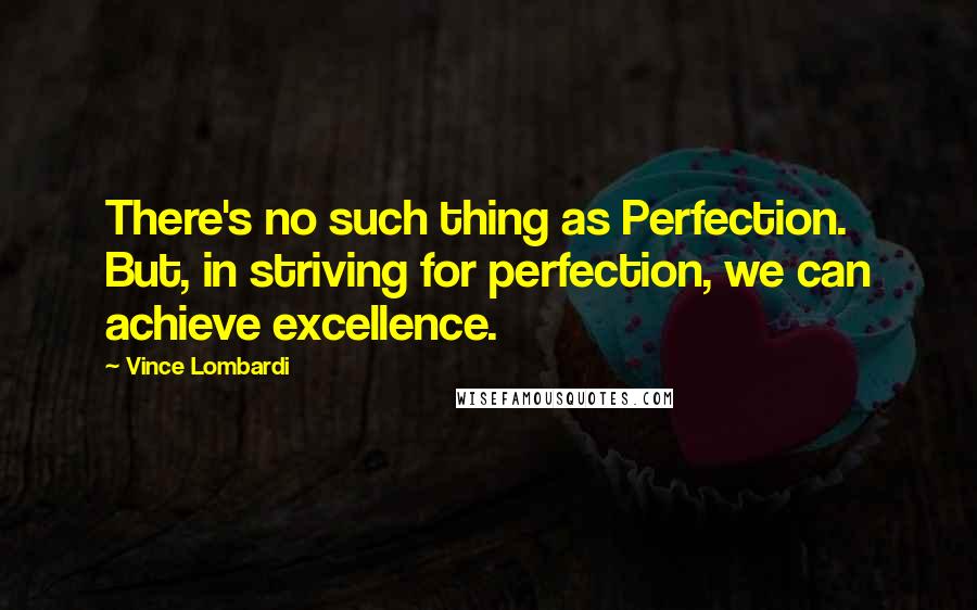 Vince Lombardi Quotes: There's no such thing as Perfection. But, in striving for perfection, we can achieve excellence.