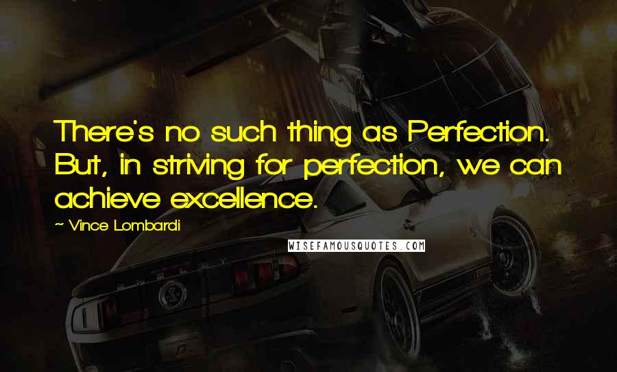 Vince Lombardi Quotes: There's no such thing as Perfection. But, in striving for perfection, we can achieve excellence.