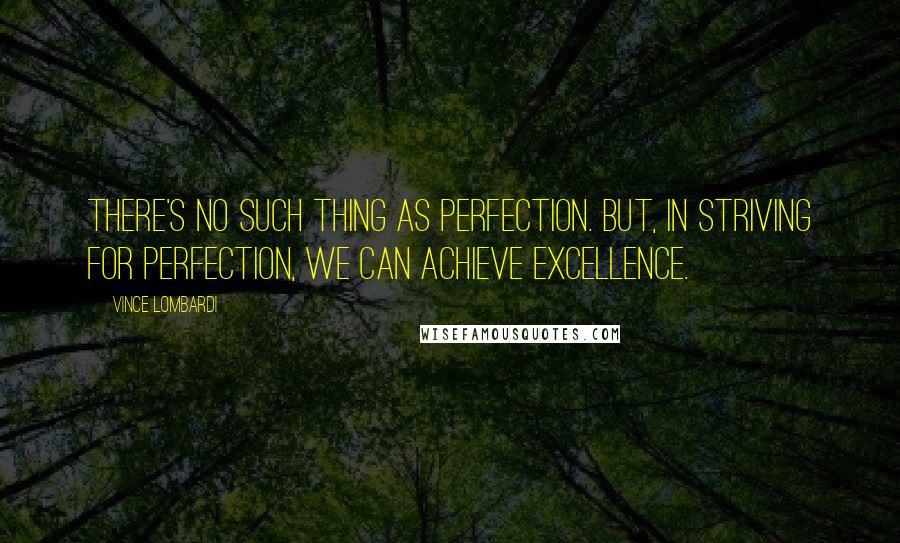 Vince Lombardi Quotes: There's no such thing as Perfection. But, in striving for perfection, we can achieve excellence.