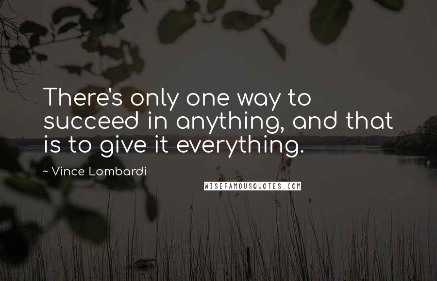 Vince Lombardi Quotes: There's only one way to succeed in anything, and that is to give it everything.