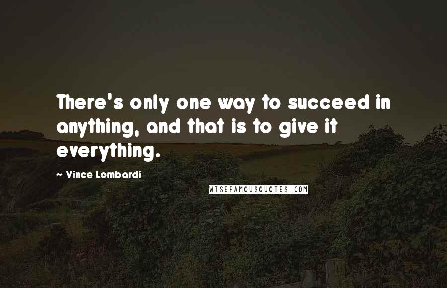 Vince Lombardi Quotes: There's only one way to succeed in anything, and that is to give it everything.