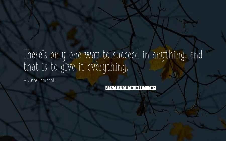 Vince Lombardi Quotes: There's only one way to succeed in anything, and that is to give it everything.